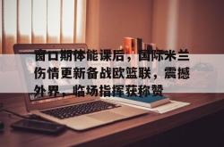 乐竟官网 -包含窗口期体能课后，国际米兰伤情更新备战欧篮联，震撼外界，临场指挥获称赞的词条