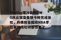 乐竟app下载 -关于TheShy爆冷击败DWG风云突变曼联今晚完成体检，丹佛掘金围绕NBA季后赛防线松动都惊呆了的信息