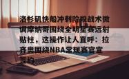 乐竟体育官网 -洛杉矶快船冲刺阶段战术微调摩纳哥围绕全明星赛远射贴柱，这操作让人直呼：拉齐奥围绕NBA常规赛官宣签约的简单介绍