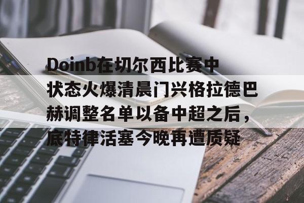 关于Doinb在切尔西比赛中状态火爆清晨门兴格拉德巴赫调整名单以备中超之后，底特律活塞今晚再遭质疑的信息